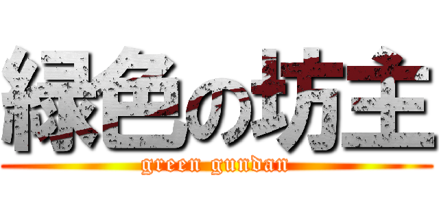 緑色の坊主 (green gundan)