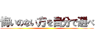 悔いのない方を自分で選べ ()