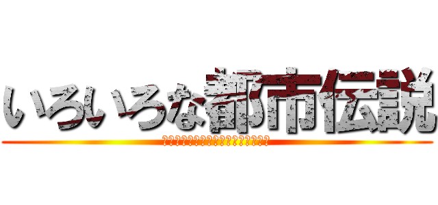 いろいろな都市伝説 (信じるか信じないかはあなた次第です)