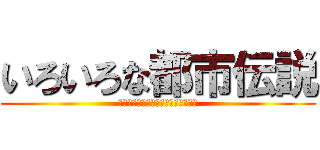 いろいろな都市伝説 (信じるか信じないかはあなた次第です)