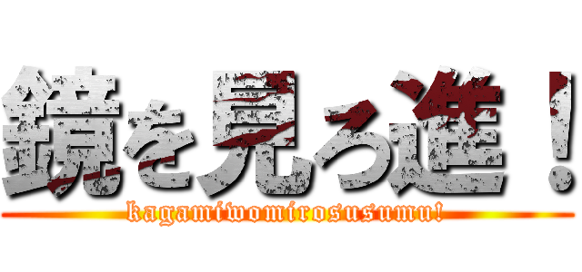 鏡を見ろ進！ (kagamiwomirosusumu!)