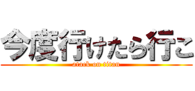 今度行けたら行こ (atack on titan)