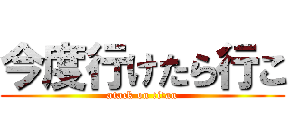 今度行けたら行こ (atack on titan)