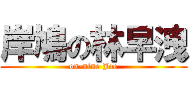 岸鳩の林早洩 (on-nine Joe)