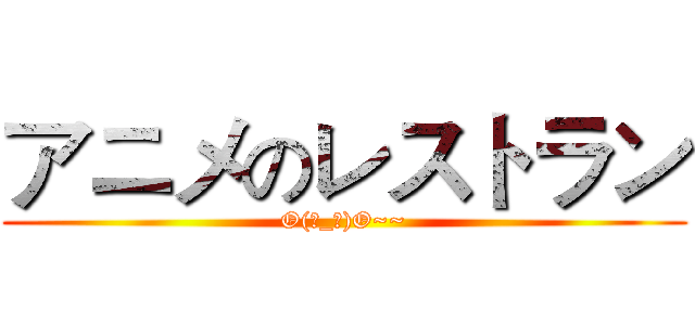 アニメのレストラン (O(∩_∩)O~~)