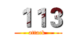 １１３ (attack )