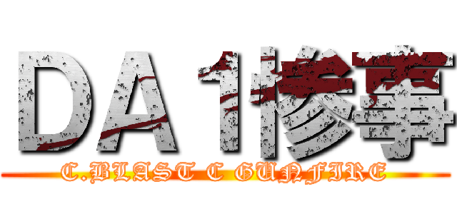 ＤＡ１惨事 (C.BLAST C GUNFIRE)