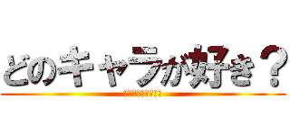 どのキャラが好き？ (どのキャラが好き？)