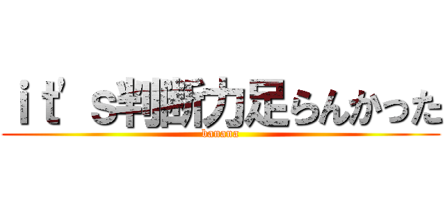 ｉｔ'ｓ判断力足らんかった (banana)