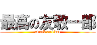最高の友敬一郎 (attack on titan)