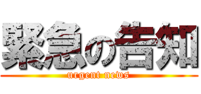 緊急の告知 (urgent news)