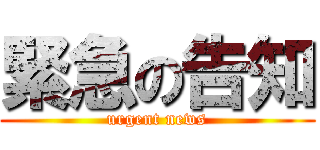 緊急の告知 (urgent news)