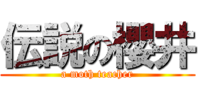 伝説の櫻井 (a moth teacher)