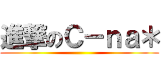進撃のＣ－ｎａ＊ ()