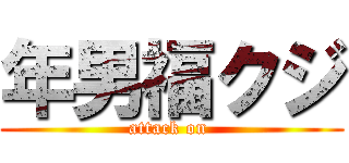 年男福クジ (attack on )