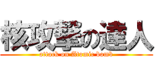 核攻撃の達人 (attack on Atomic bomb)