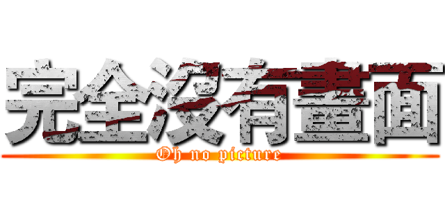 完全沒有畫面 (Oh no picture)