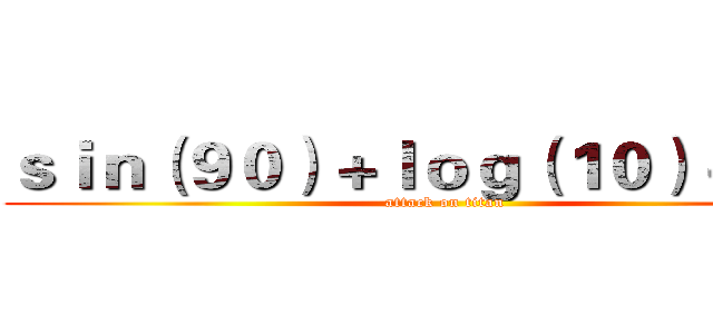 ｓｉｎ（９０）＋ｌｏｇ（１０）＋１＊３ (attack on titan)