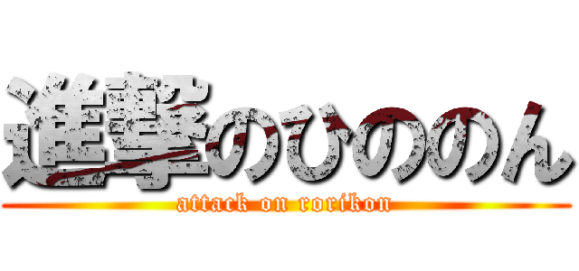 進撃のひののん (attack on rorikon)