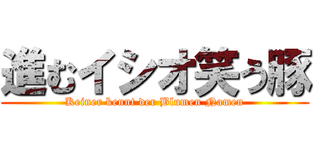 進むイシオ笑う豚 (Keiner kennt der Blumen Namen)