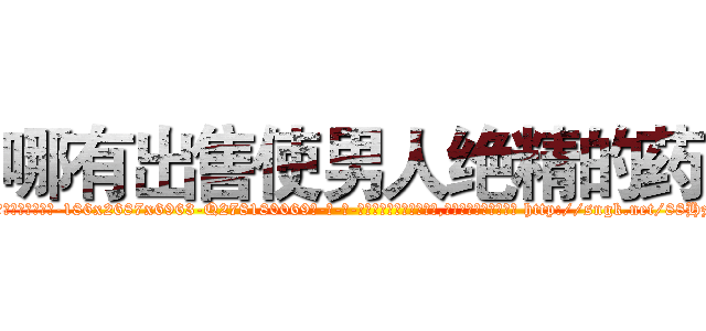 哪有出售使男人绝精的药 (哪有出售使男人绝精的药【电-186x2687x6963-Q278180069元-吉-药-业】我们做的是长期生意,靠的是老客户长期支持 http://sngk.net/88HzMA
)