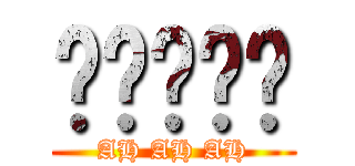 啊啊啊啊啊 (AH AH AH)