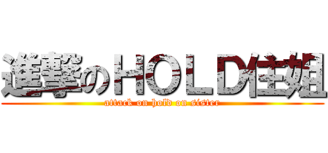 進撃のＨＯＬＤ住姐 (attack on hold on sister)