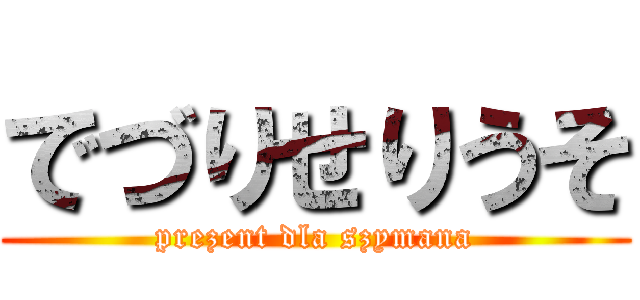 でづりせりうそ (prezent dla szymana)