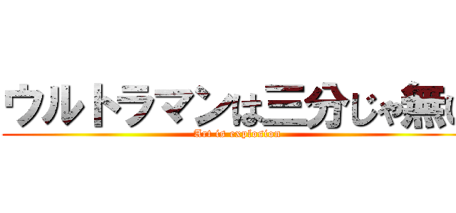 ウルトラマンは三分じゃ無い (Art is explosion)