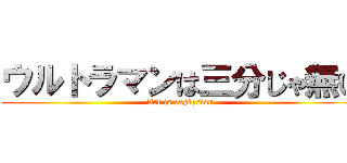 ウルトラマンは三分じゃ無い (Art is explosion)