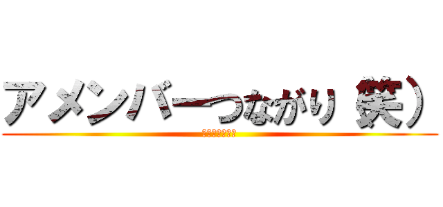 アメンバーつながり（笑） (なれ合いキモス)