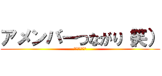 アメンバーつながり（笑） (なれ合いキモス)