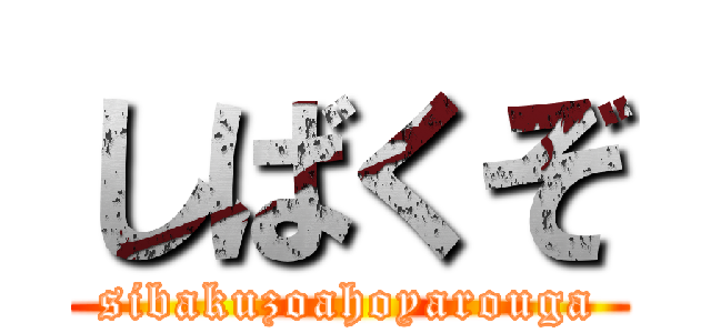 しばくぞ (sibakuzoahoyarouga)