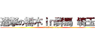 進撃の栃木ｉｎ群馬（埼玉） (attack on titan)