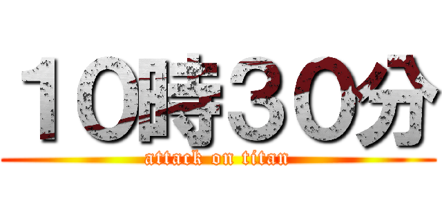 １０時３０分 (attack on titan)