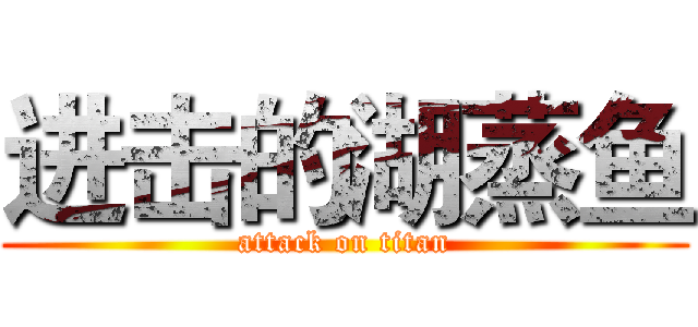 进击的湖蒸鱼 (attack on titan)