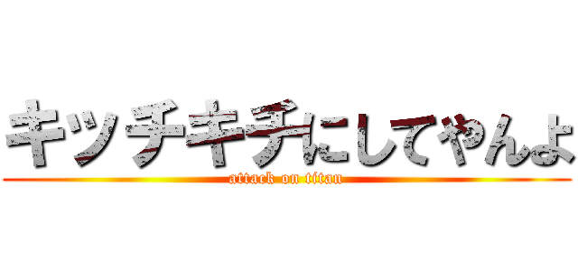 キッチキチにしてやんよ (attack on titan)