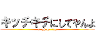 キッチキチにしてやんよ (attack on titan)