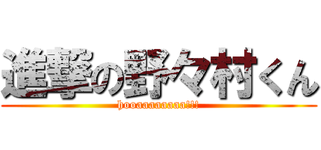 進撃の野々村くん (hooaaaaaaaa!!!)