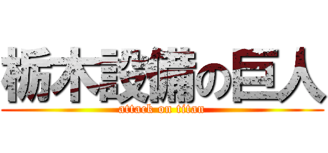 栃木設備の巨人 (attack on titan)