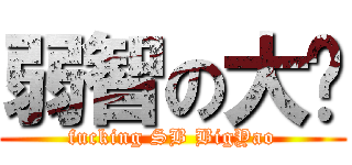弱智の大尧 (fucking SB BigYao)