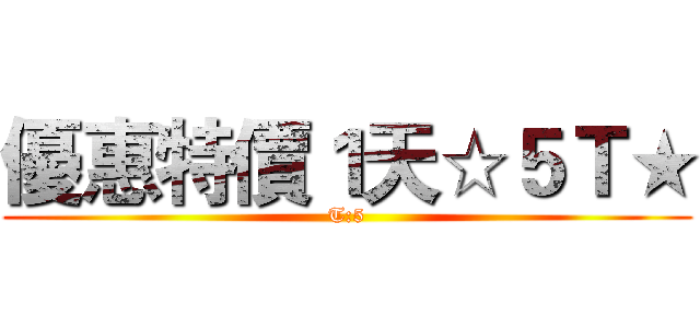 優惠特價１天☆５Ｔ★ (T:5)