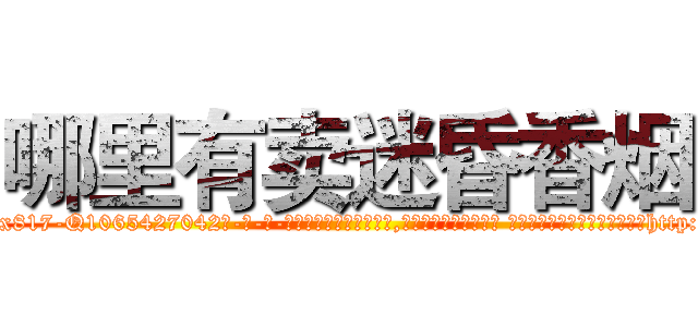 哪里有卖迷昏香烟 (哪里有卖迷昏香烟【电-话151x68344x817-Q1065427042元-吉-药-业】我们做的是长期生意,靠的是老客户长期支持 哪里有卖迷昏香烟在发表了一篇http://sngk.net/R9CsAe

参考消息网我们做的是长期生意,靠的是老客户长期支持也许我们早该意识到，就连鲍勃·霍斯金斯（金球奖戏剧类电影男主角 
)