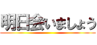 明日会いましょう ()