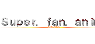 Ｓｕｐｅｒ．ｆａｎ．ａｎｉｍｅ (Love animé)