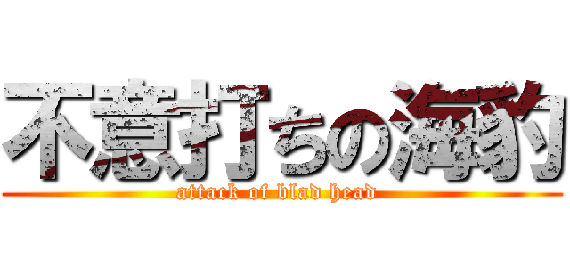 不意打ちの海豹 (attack of blad head )