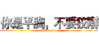 你是平胸，不要狡辯 (nishipingxiong)