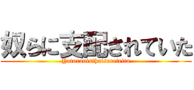 奴らに支配されていた (Yaturanisihaisareteita)