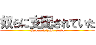奴らに支配されていた (Yaturanisihaisareteita)