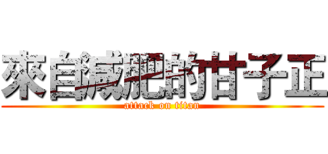 來自減肥的甘子正 (attack on titan)